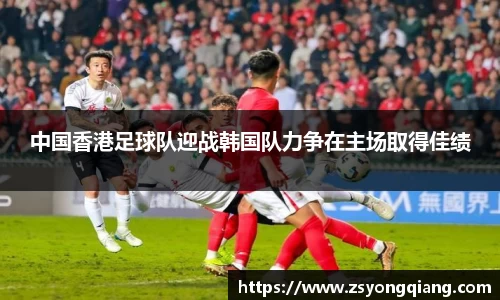 中国香港足球队迎战韩国队力争在主场取得佳绩